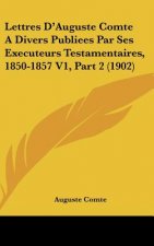 Lettres D'Auguste Comte a Divers Publiees Par Ses Executeurs Testamentaires, 1850-1857 V1, Part 2 (1902)