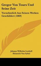 Gregor Von Tours Und Seine Zeit: Vornehmlich Aus Seinen Werken Geschildert (1869)