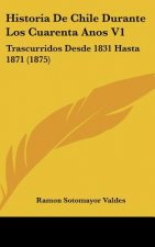 Historia de Chile Durante Los Cuarenta Anos V1: Trascurridos Desde 1831 Hasta 1871 (1875)