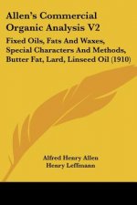 Allen's Commercial Organic Analysis V2: Fixed Oils, Fats And Waxes, Special Characters And Methods, Butter Fat, Lard, Linseed Oil (1910)