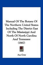 Manual Of The Botany Of The Northern United States: Including The District East Of The Mississippi And North Of North Carolina And Tennessee (1867)