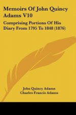 Memoirs Of John Quincy Adams V10: Comprising Portions Of His Diary From 1795 To 1848 (1876)