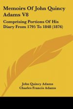 Memoirs Of John Quincy Adams V8: Comprising Portions Of His Diary From 1795 To 1848 (1876)