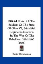 Official Roster Of The Soldiers Of The State Of Ohio V5, 54th-69th Regiments-Infantry: In The War Of The Rebellion, 1861-1866 (1886)