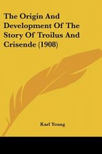 The Origin And Development Of The Story Of Troilus And Crisende (1908)