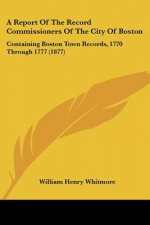 A Report Of The Record Commissioners Of The City Of Boston: Containing Boston Town Records, 1770 Through 1777 (1877)