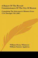 A Report Of The Record Commissioners Of The City Of Boston: Containing The Selectmen's Minutes From 1754 Through 1763 (1887)