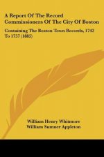 A Report Of The Record Commissioners Of The City Of Boston: Containing The Boston Town Records, 1742 To 1757 (1885)