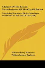 A Report Of The Record Commissioners Of The City Of Boston: Containing Dorchester Births, Marriages, And Deaths To The End Of 1825 (1890)