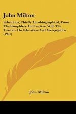 John Milton: Selections, Chiefly Autobiographical, From The Pamphlets And Letters, With The Tractate On Education And Areopagitica