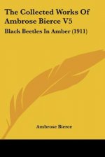 The Collected Works Of Ambrose Bierce V5: Black Beetles In Amber (1911)