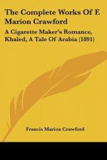 The Complete Works Of F. Marion Crawford: A Cigarette Maker's Romance, Khaled, A Tale Of Arabia (1891)