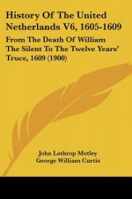 History Of The United Netherlands V6, 1605-1609: From The Death Of William The Silent To The Twelve Years' Truce, 1609 (1900)