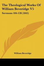 The Theological Works Of William Beveridge V5: Sermons 104-128 (1845)