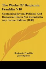 The Works Of Benjamin Franklin V10: Containing Several Political And Historical Tracts Not Included In Any Former Edition (1840)