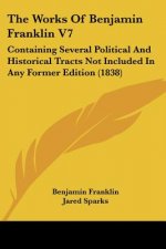 The Works Of Benjamin Franklin V7: Containing Several Political And Historical Tracts Not Included In Any Former Edition (1838)