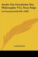 Archiv Fur Geschichte Der Philosophie V12, Neue Folge: In Gemeinschaft Mit (1899)