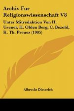 Archiv Fur Religionswissenschaft V8: Unter Mitredaktion Von H. Usener, H. Olden Berg, C. Bezold, K. Th. Preusz (1905)