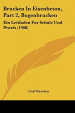 Brucken in Eisenbeton, Part 2, Bogenbrucken: Ein Leitfaden Fur Schule Und Praxis (1908)