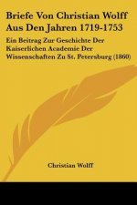 Briefe Von Christian Wolff Aus Den Jahren 1719-1753: Ein Beitrag Zur Geschichte Der Kaiserlichen Academie Der Wissenschaften Zu St. Petersburg (1860)