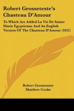 Robert Grosseteste's Chasteau D'Amour: To Which Are Added La Vie De Sainte Marie Egyptienne And An English Version Of The Chasteau D'Amour (1852)