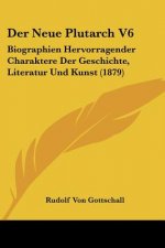 Der Neue Plutarch V6: Biographien Hervorragender Charaktere Der Geschichte, Literatur Und Kunst (1879)