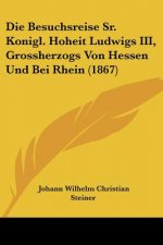 Die Besuchsreise Sr. Konigl. Hoheit Ludwigs III, Grossherzogs Von Hessen Und Bei Rhein (1867)