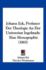 Johann Eck, Professor Der Theologie An Der Universitat Ingolstadt: Eine Monographie (1865)