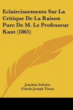 Eclaircissements Sur La Critique De La Raison Pure De M. Le Professeur Kant (1865)