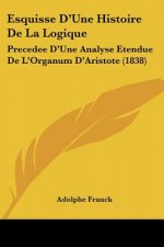 Esquisse D'Une Histoire De La Logique: Precedee D'Une Analyse Etendue De L'Organum D'Aristote (1838)