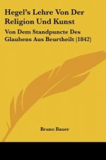 Hegel's Lehre Von Der Religion Und Kunst: Von Dem Standpuncte Des Glaubens Aus Beurtheilt (1842)