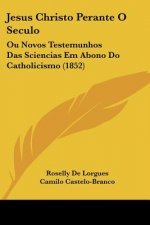 Jesus Christo Perante O Seculo: Ou Novos Testemunhos Das Sciencias Em Abono Do Catholicismo (1852)