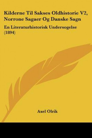 Kilderne Til Sakses Oldhistorie V2, Norrone Sagaer Og Danske Sagn: En Literaturhistorisk Undersogelse (1894)