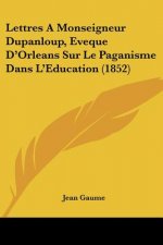 Lettres A Monseigneur Dupanloup, Eveque D'Orleans Sur Le Paganisme Dans L'Education (1852)