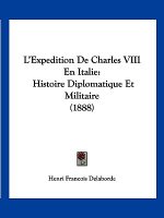 L'Expedition De Charles VIII En Italie: Histoire Diplomatique Et Militaire (1888)