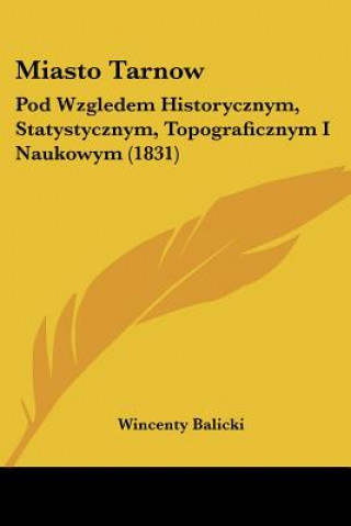 Miasto Tarnow: Pod Wzgledem Historycznym, Statystycznym, Topograficznym I Naukowym (1831)