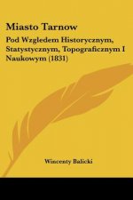 Miasto Tarnow: Pod Wzgledem Historycznym, Statystycznym, Topograficznym I Naukowym (1831)