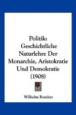 Politik: Geschichtliche Naturlehre Der Monarchie, Aristokratie Und Demokratie (1908)