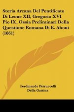 Storia Arcana Del Pontificato Di Leone XII, Gregorio XVI Pio IX, Ossia Preliminari Della Questione Romana Di E. About (1861)