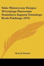 Szkic Historyczny Dziejow 30-Letniego Panowania Stanislawa Augusta Ostatniego Krola Polskiego (1872)