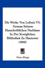 Die Werke Von Leibniz V5: Gemass Seinem Hanschriftlichen Nachlasse In Der Koniglichen Bibliothek Zu Hannover (1866)