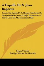 A Capella De S. Joao Baptista: Erecta Na Egreja De S. Roque Fundacao Da Companhia De Jesus E Hoje Pertencente A Santa Casa Da Misericordia (1900)