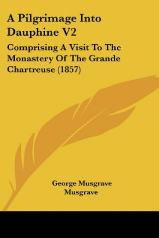 A Pilgrimage Into Dauphine V2: Comprising A Visit To The Monastery Of The Grande Chartreuse (1857)