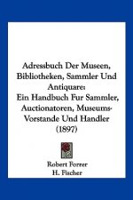 Adressbuch Der Museen, Bibliotheken, Sammler Und Antiquare: Ein Handbuch Fur Sammler, Auctionatoren, Museums-Vorstande Und Handler (1897)