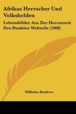 Afrikas Herrscher Und Volkshelden: Lebensbilder Aus Der Heroenzeit Des Dunklen Weltteils (1908)
