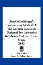 Ahn-Oehlschlaeger's Pronouncing Method Of The German Language: Designed For Instruction In Schools And For Private Study (1880)