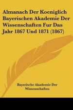 Almanach Der Koeniglich Bayerischen Akademie Der Wissenschaften Fur Das Jahr 1867 Und 1871 (1867)