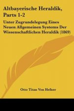 Altbayerische Heraldik, Parts 1-2: Unter Zugrundelegung Eines Neuen Allgemeinen Systems Der Wissenschaftlichen Heraldik (1869)