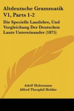 Altdeutsche Grammatik V1, Parts 1-2: Die Specielle Lautlehre, Und Vergleichung Der Deutschen Laute Untereinander (1875)