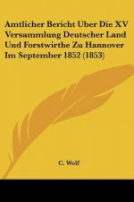 Amtlicher Bericht Uber Die XV Versammlung Deutscher Land Und Forstwirthe Zu Hannover Im September 1852 (1853)